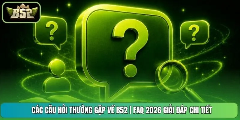 Các Câu Hỏi Thường Gặp Về B52 | FAQ 2026 Giải Đáp Chi Tiết