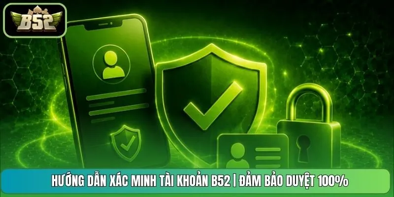 Hướng Dẫn Xác Minh Tài Khoản B52 | Đảm Bảo Duyệt 100%