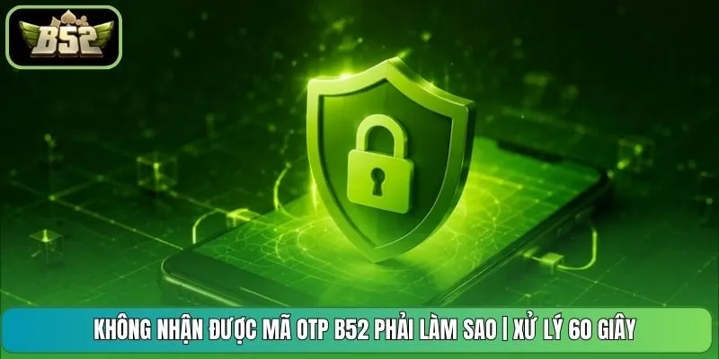 Không Nhận Được Mã OTP B52 Phải Làm Sao | Xử Lý 60 Giây