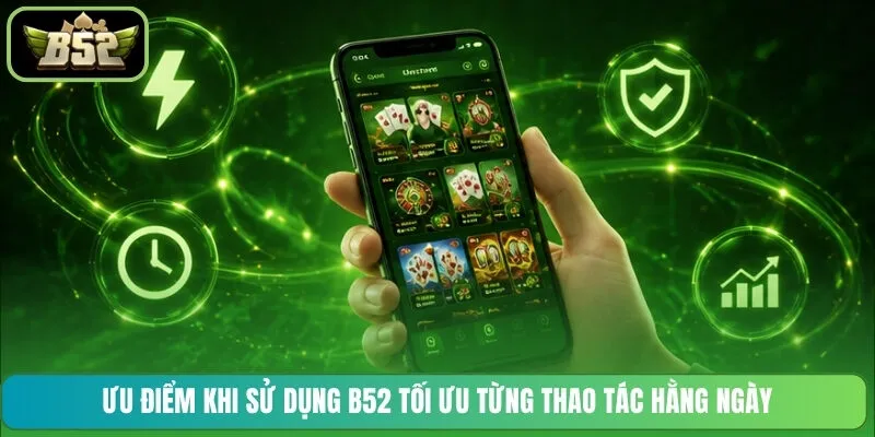 Ưu điểm khi sử dụng B52 tối ưu từng thao tác hằng ngày